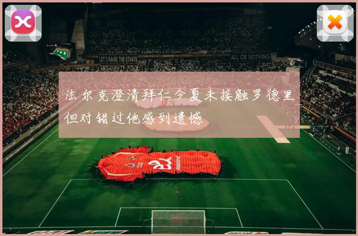 法尔克澄清拜仁今夏未接触罗德里但对错过他感到遗憾