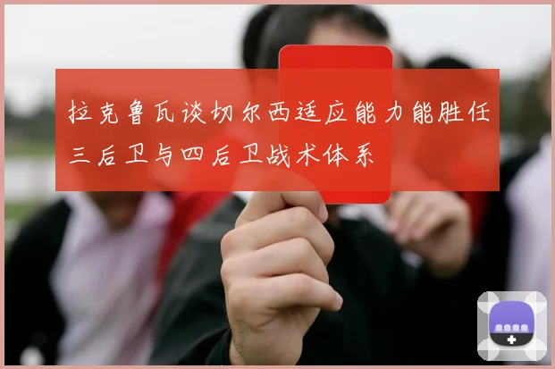 拉克鲁瓦谈切尔西适应能力能胜任三后卫与四后卫战术体系