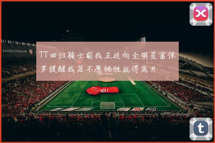 TT回归骑士前我正迈向全明星富保罗提醒我若不愿牺牲就得离开