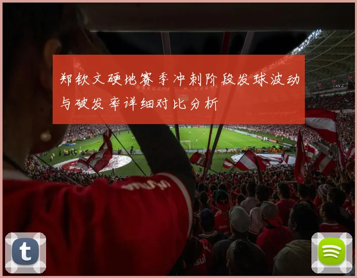 郑钦文硬地赛季冲刺阶段发球波动与破发率详细对比分析