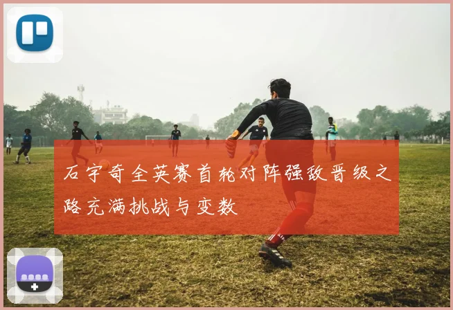 石宇奇全英赛首轮对阵强敌晋级之路充满挑战与变数