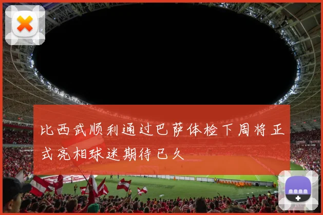 比西武顺利通过巴萨体检下周将正式亮相球迷期待已久